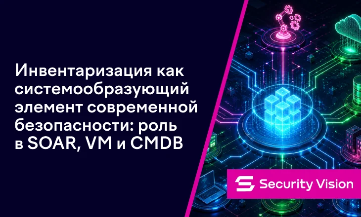 Инвентаризация как системообразующий элемент современной безопасности: роль в SOAR, VM и CMDB