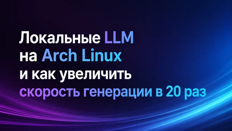 Локальные LLM на Arch Linux и как увеличить скорость генерации в 20 раз